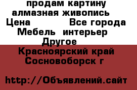 продам картину алмазная живопись  › Цена ­ 2 300 - Все города Мебель, интерьер » Другое   . Красноярский край,Сосновоборск г.